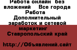 Работа онлайн, без вложений. - Все города Работа » Дополнительный заработок и сетевой маркетинг   . Ставропольский край